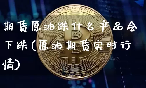 期货原油跌什么产品会下跌(原油期货实时行情)_https://m.zghnxxa.com_原油直播_第1张
