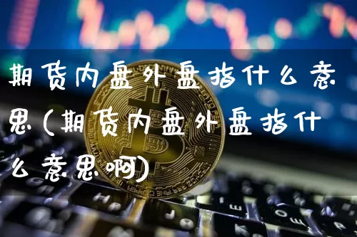 期货内盘外盘指什么意思(期货内盘外盘指什么意思啊)_股指期货_第1张_诸葛期货直播室 期货内盘外盘指什么意思(期货内盘外盘指什么意思啊)_https://m.zghnxxa.com_股指期货_第1张