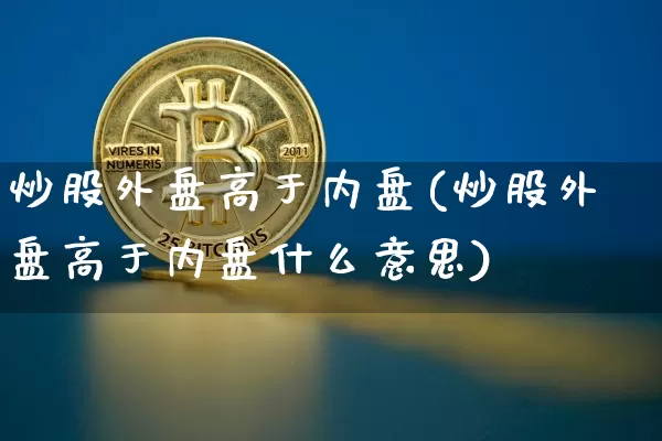 炒股外盘高于内盘(炒股外盘高于内盘什么意思)_https://m.zghnxxa.com_股指期货_第1张