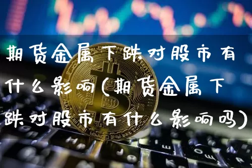期货金属下跌对股市有什么影响(期货金属下跌对股市有什么影响吗)_https://m.zghnxxa.com_纳指期货_第1张