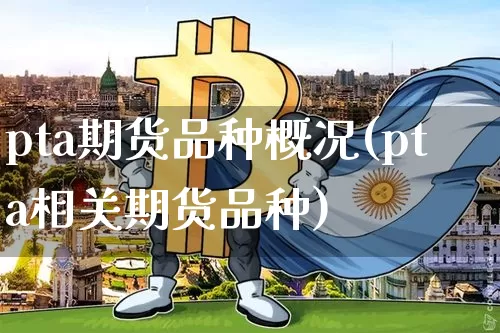 pta期货品种概况(pta相关期货品种)_https://m.zghnxxa.com_黄金直播_第1张