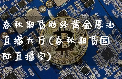 春秋期货财经黄金原油直播大厅(春秋期货国际直播室)_https://m.zghnxxa.com_黄金直播_第1张