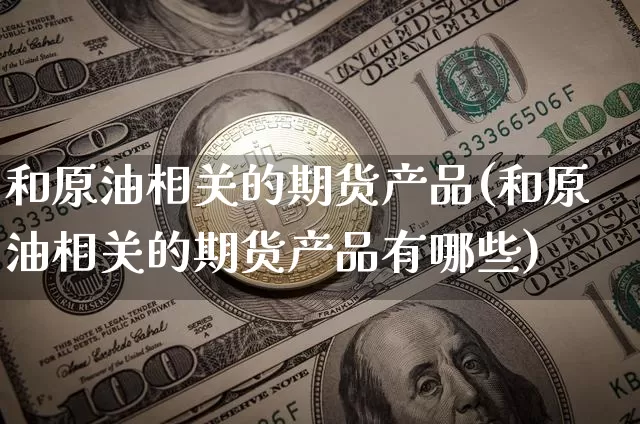 和原油相关的期货产品(和原油相关的期货产品有哪些)_https://m.zghnxxa.com_原油直播_第1张