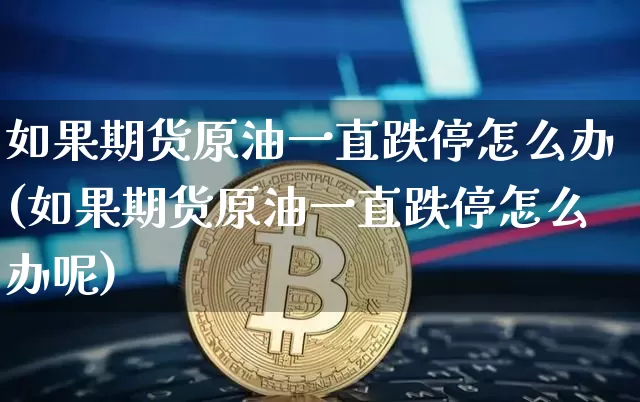 如果期货原油一直跌停怎么办(如果期货原油一直跌停怎么办呢)_https://m.zghnxxa.com_原油直播_第1张