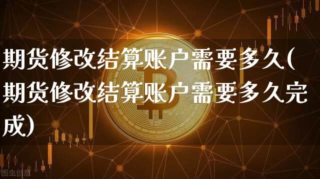 期货修改结算账户需要多久(期货修改结算账户需要多久完成)_https://m.zghnxxa.com_股指期货_第1张