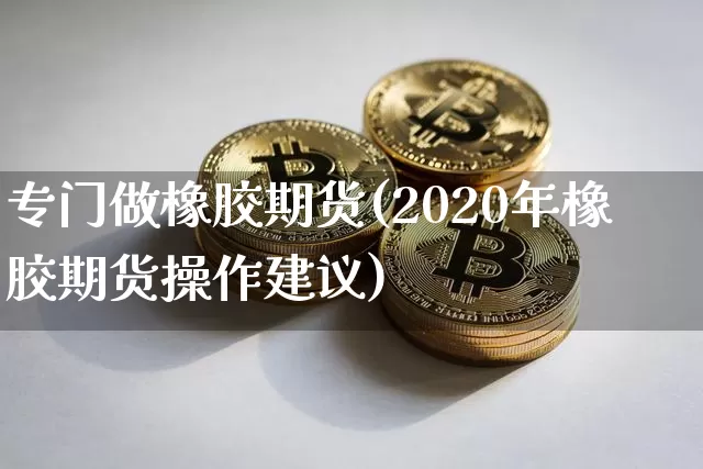 专门做橡胶期货(2020年橡胶期货操作建议)_https://m.zghnxxa.com_天然气期货_第1张