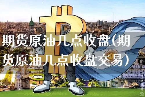 期货原油几点收盘(期货原油几点收盘交易)_https://m.zghnxxa.com_黄金直播_第1张