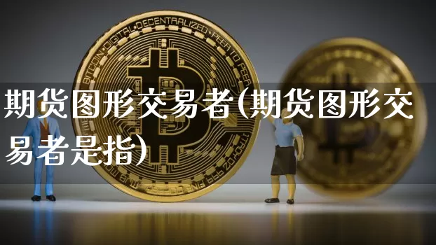 期货图形交易者(期货图形交易者是指)_https://m.zghnxxa.com_恒指期货_第1张