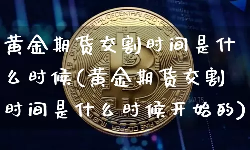 黄金期货交割时间是什么时候(黄金期货交割时间是什么时候开始的)_https://m.zghnxxa.com_黄金直播_第1张