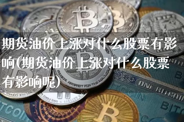期货油价上涨对什么股票有影响(期货油价上涨对什么股票有影响呢)_https://m.zghnxxa.com_原油直播_第1张