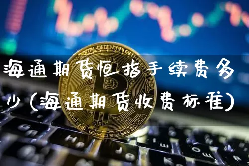 海通期货恒指手续费多少(海通期货收费标准)_https://m.zghnxxa.com_原油直播_第1张