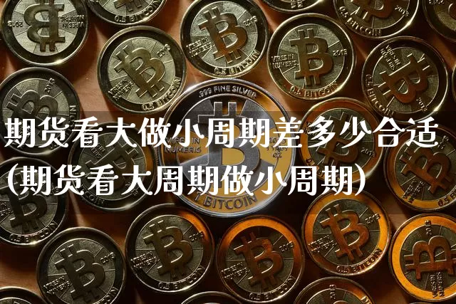 期货看大做小周期差多少合适(期货看大周期做小周期)_https://m.zghnxxa.com_天然气期货_第1张