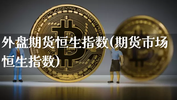 外盘期货恒生指数(期货市场恒生指数)_https://m.zghnxxa.com_黄金直播_第1张