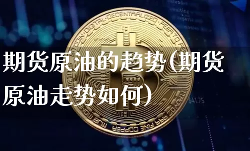 期货原油的趋势(期货原油走势如何)_https://m.zghnxxa.com_期货资讯_第1张