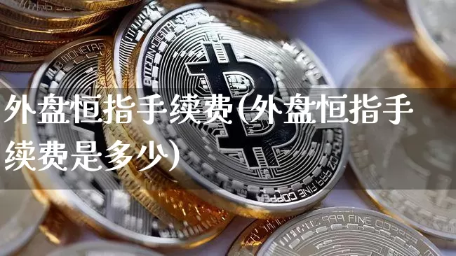 外盘恒指手续费(外盘恒指手续费是多少)_恒指期货_第1张_诸葛期货直播室 外盘恒指手续费(外盘恒指手续费是多少)_https://m.zghnxxa.com_恒指期货_第1张