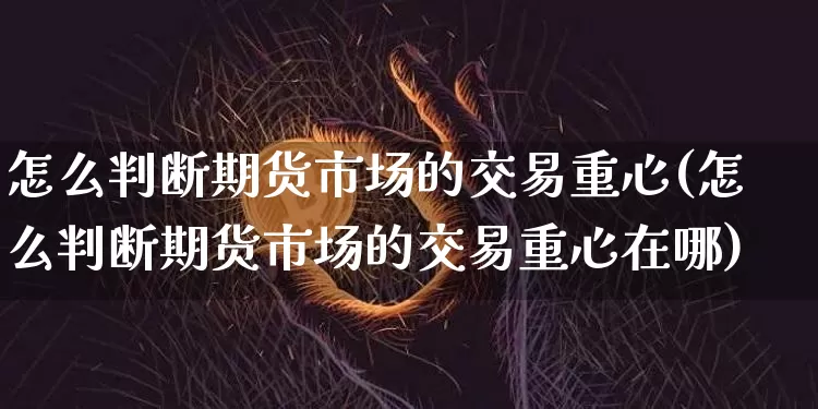 怎么判断期货市场的交易重心(怎么判断期货市场的交易重心在哪)_https://m.zghnxxa.com_股指期货_第1张