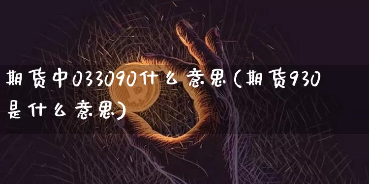 期货中033090什么意思(期货930是什么意思)_https://m.zghnxxa.com_黄金直播_第1张