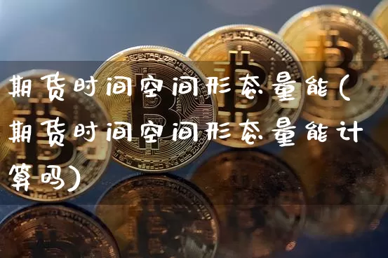 期货时间空间形态量能(期货时间空间形态量能计算吗)_https://m.zghnxxa.com_纳指期货_第1张