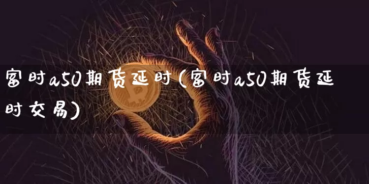富时a50期货延时(富时a50期货延时交易)_https://m.zghnxxa.com_天然气期货_第1张