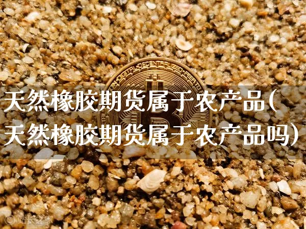 天然橡胶期货属于农产品(天然橡胶期货属于农产品吗)_https://m.zghnxxa.com_天然气期货_第1张