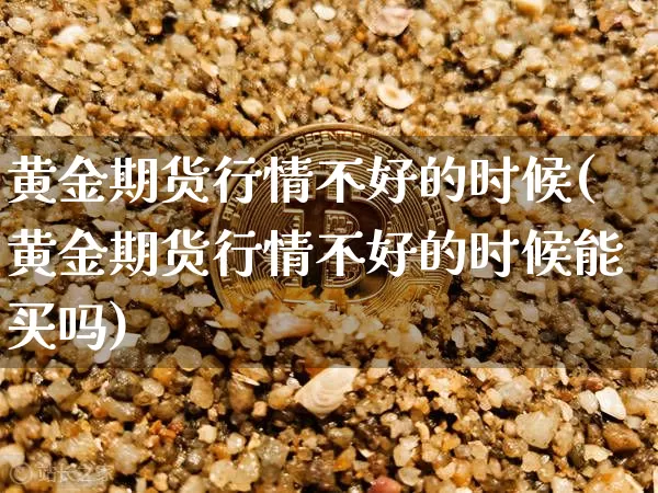 黄金期货行情不好的时候(黄金期货行情不好的时候能买吗)_https://m.zghnxxa.com_股指期货_第1张