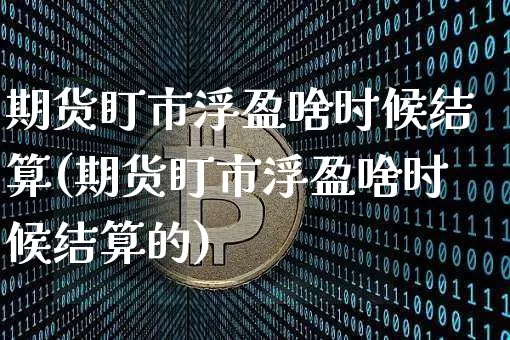 期货盯市浮盈啥时候结算(期货盯市浮盈啥时候结算的)_https://m.zghnxxa.com_天然气期货_第1张