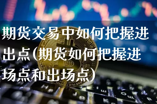 期货交易中如何把握进出点(期货如何把握进场点和出场点)_https://m.zghnxxa.com_纳指期货_第1张