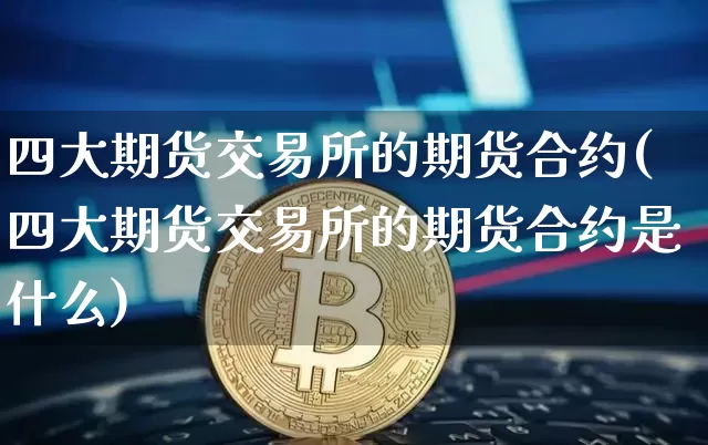 四大期货交易所的期货合约(四大期货交易所的期货合约是什么)_天然气期货_第1张_诸葛期货直播室 四大期货交易所的期货合约(四大期货交易所的期货合约是什么)_https://m.zghnxxa.com_天然气期货_第1张