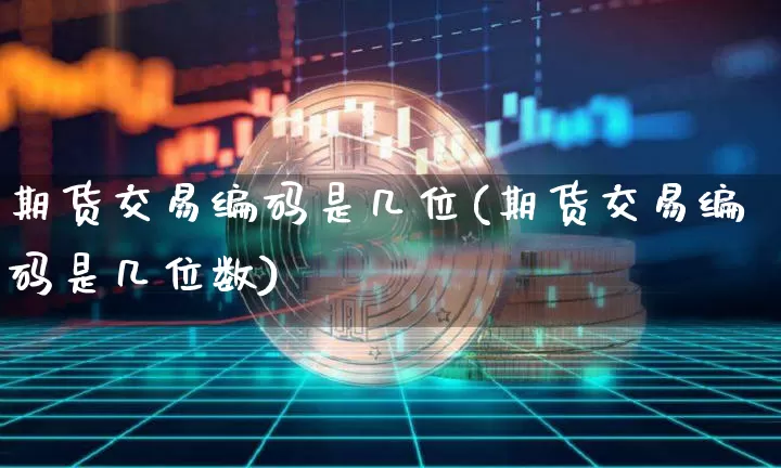 期货交易编码是几位(期货交易编码是几位数)_股指期货_第1张_诸葛期货直播室 期货交易编码是几位(期货交易编码是几位数)_https://m.zghnxxa.com_股指期货_第1张
