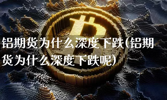 铝期货为什么深度下跌(铝期货为什么深度下跌呢)_黄金直播_第1张_诸葛期货直播室 铝期货为什么深度下跌(铝期货为什么深度下跌呢)_https://m.zghnxxa.com_黄金直播_第1张