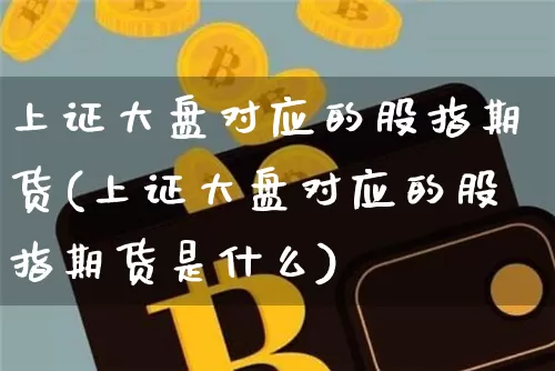 上证大盘对应的股指期货(上证大盘对应的股指期货是什么)_https://m.zghnxxa.com_天然气期货_第1张