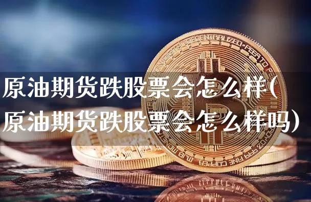 原油期货跌股票会怎么样(原油期货跌股票会怎么样吗)_https://m.zghnxxa.com_黄金直播_第1张
