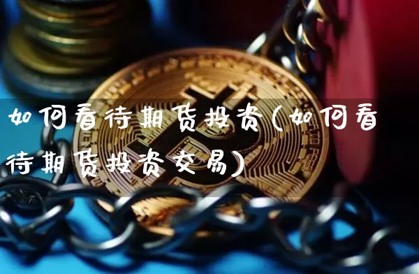 如何看待期货投资(如何看待期货投资交易)_https://m.zghnxxa.com_纳指期货_第1张