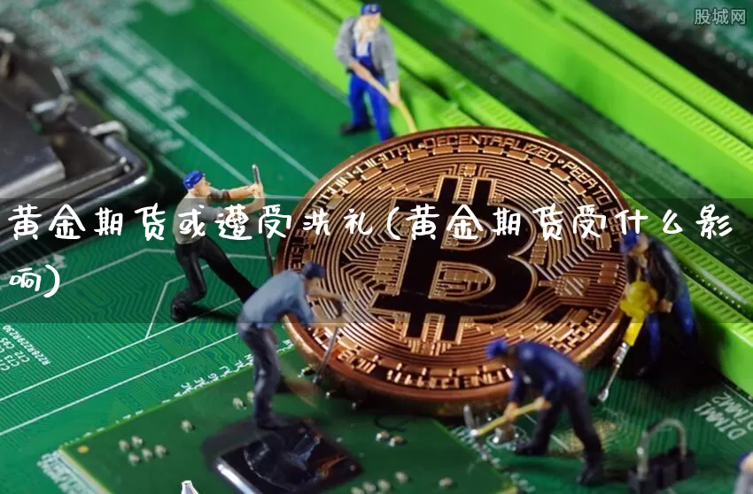 黄金期货或遭受洗礼(黄金期货受什么影响)_https://m.zghnxxa.com_恒指期货_第1张