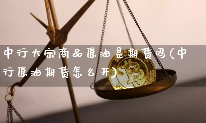 中行大宗商品原油是期货吗(中行原油期货怎么开)_期货资讯_第1张_诸葛期货直播室 中行大宗商品原油是期货吗(中行原油期货怎么开)_https://m.zghnxxa.com_期货资讯_第1张