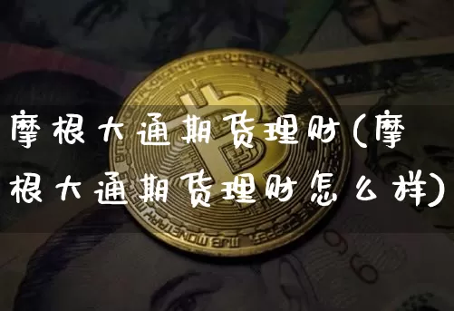 摩根大通期货理财(摩根大通期货理财怎么样)_黄金直播_第1张_诸葛期货直播室 摩根大通期货理财(摩根大通期货理财怎么样)_https://m.zghnxxa.com_黄金直播_第1张