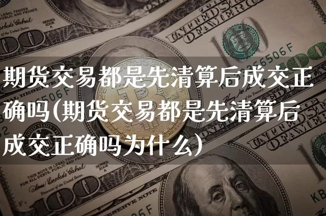 期货交易都是先清算后成交正确吗(期货交易都是先清算后成交正确吗为什么)_https://m.zghnxxa.com_股指期货_第1张