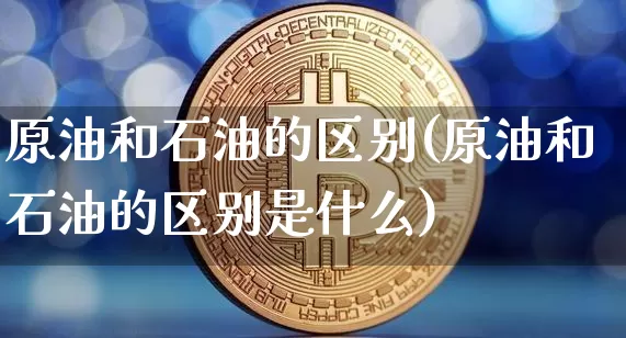 原油和石油的区别(原油和石油的区别是什么)_https://m.zghnxxa.com_纳指期货_第1张