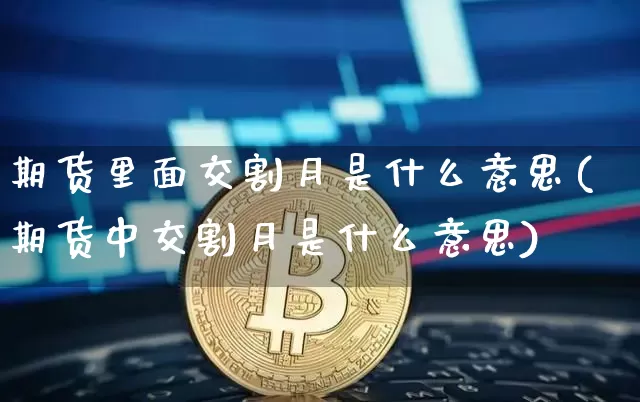 期货里面交割月是什么意思(期货中交割月是什么意思)_https://m.zghnxxa.com_股指期货_第1张