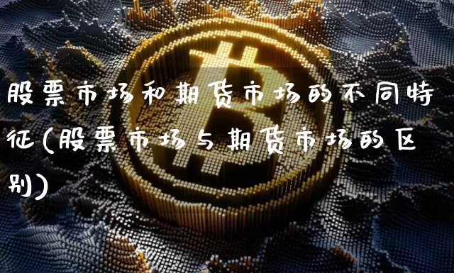 股票市场和期货市场的不同特征(股票市场与期货市场的区别)_https://m.zghnxxa.com_黄金直播_第1张