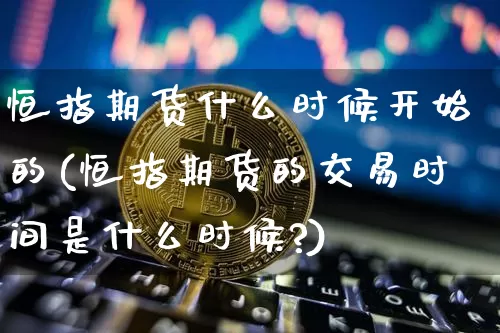 恒指期货什么时候开始的(恒指期货的交易时间是什么时候?)_https://m.zghnxxa.com_天然气期货_第1张