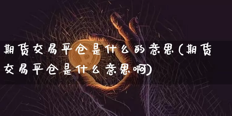 期货交易平仓是什么的意思(期货交易平仓是什么意思啊)_https://m.zghnxxa.com_原油直播_第1张