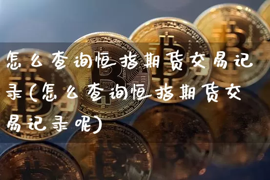 怎么查询恒指期货交易记录(怎么查询恒指期货交易记录呢)_https://m.zghnxxa.com_恒指期货_第1张
