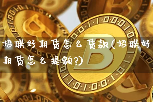 招联好期货怎么货款(招联好期货怎么提额?)_https://m.zghnxxa.com_原油直播_第1张