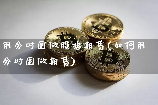 用分时图做股指期货(如何用分时图做期货)_https://m.zghnxxa.com_黄金直播_第1张