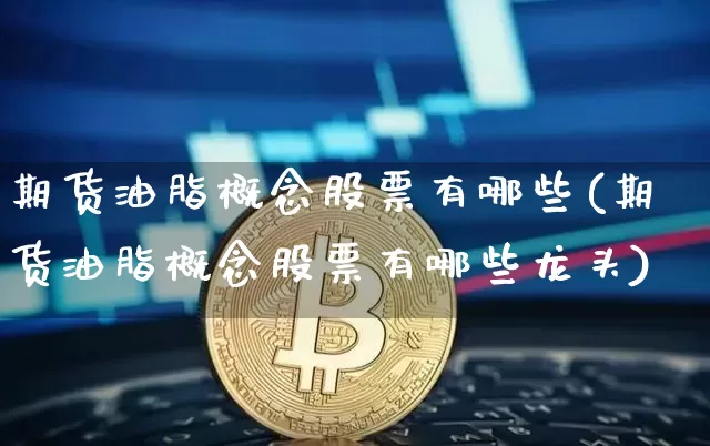 期货油脂概念股票有哪些(期货油脂概念股票有哪些龙头)_黄金直播_第1张_诸葛期货直播室 期货油脂概念股票有哪些(期货油脂概念股票有哪些龙头)_https://m.zghnxxa.com_黄金直播_第1张