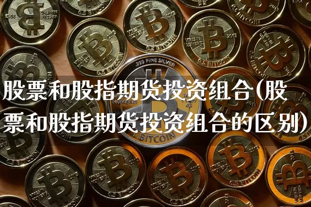 股票和股指期货投资组合(股票和股指期货投资组合的区别)_https://m.zghnxxa.com_原油直播_第1张