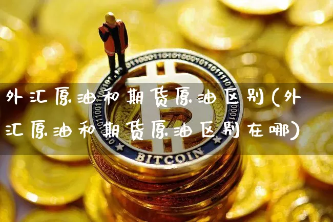 外汇原油和期货原油区别(外汇原油和期货原油区别在哪)_https://m.zghnxxa.com_期货资讯_第1张