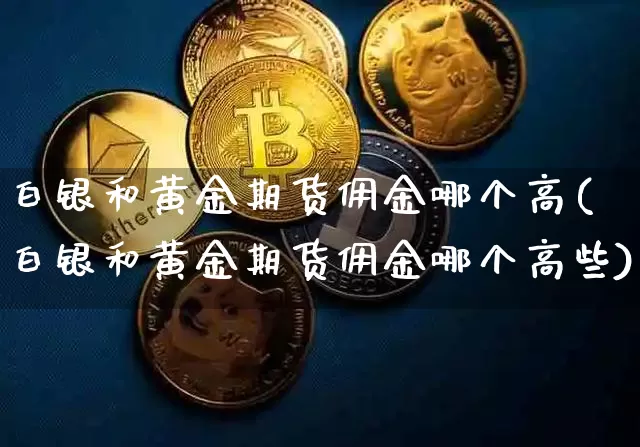 白银和黄金期货佣金哪个高(白银和黄金期货佣金哪个高些)_https://m.zghnxxa.com_天然气期货_第1张