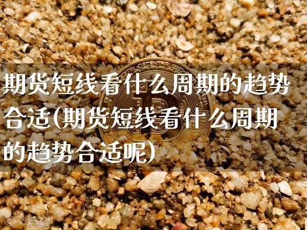 期货短线看什么周期的趋势合适(期货短线看什么周期的趋势合适呢)_期货资讯_第1张_诸葛期货直播室 期货短线看什么周期的趋势合适(期货短线看什么周期的趋势合适呢)_https://m.zghnxxa.com_期货资讯_第1张
